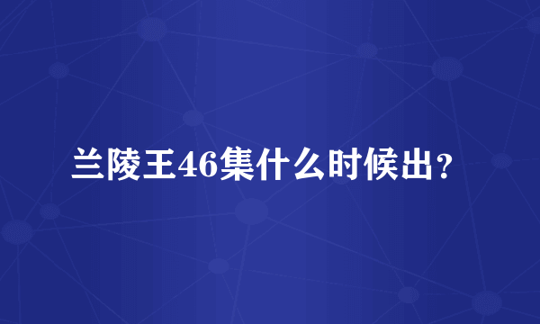 兰陵王46集什么时候出？