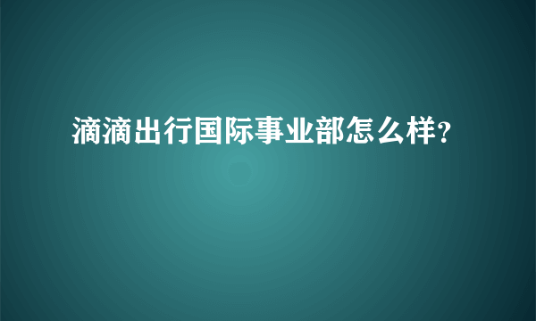 滴滴出行国际事业部怎么样？