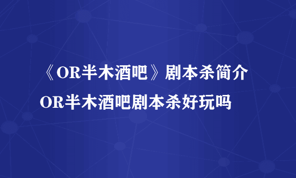 《OR半木酒吧》剧本杀简介 OR半木酒吧剧本杀好玩吗