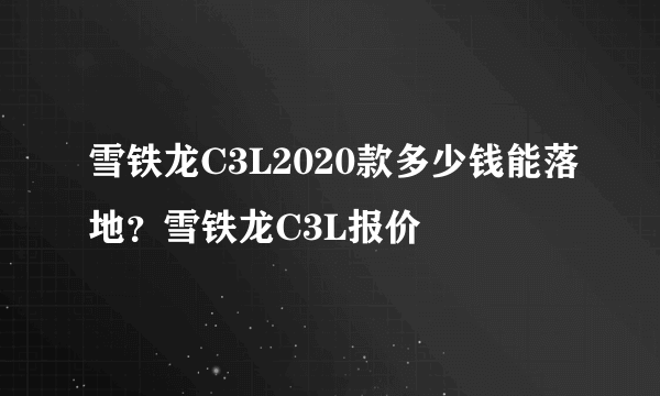 雪铁龙C3L2020款多少钱能落地？雪铁龙C3L报价