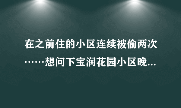 在之前住的小区连续被偷两次……想问下宝润花园小区晚上物业管理的严格吗？