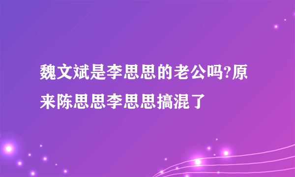 魏文斌是李思思的老公吗?原来陈思思李思思搞混了