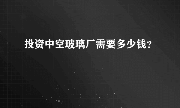 投资中空玻璃厂需要多少钱？