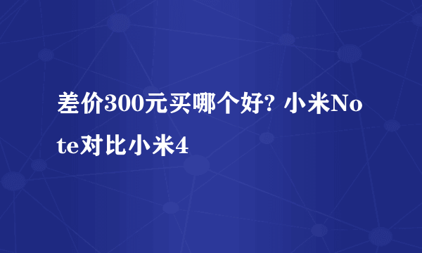 差价300元买哪个好? 小米Note对比小米4