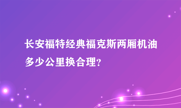 长安福特经典福克斯两厢机油多少公里换合理？