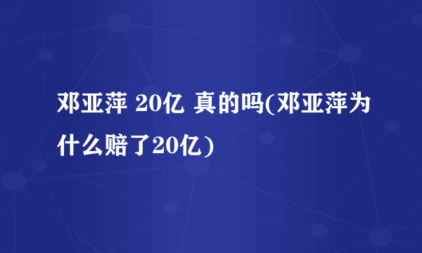 邓亚萍 20亿 真的吗(邓亚萍为什么赔了20亿)