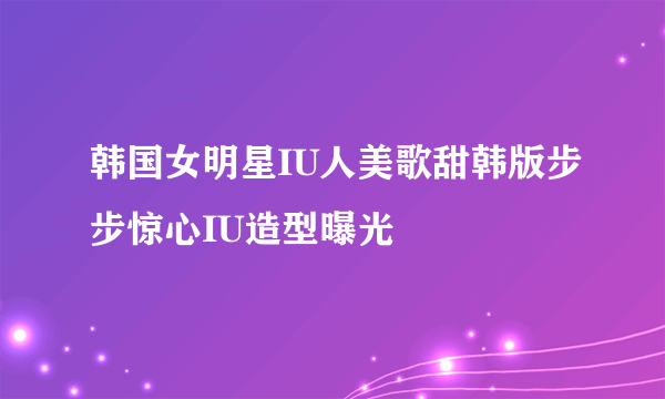 韩国女明星IU人美歌甜韩版步步惊心IU造型曝光