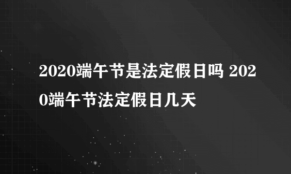 2020端午节是法定假日吗 2020端午节法定假日几天