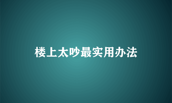 楼上太吵最实用办法