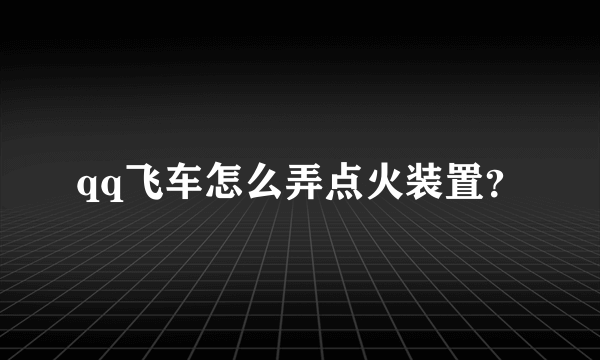 qq飞车怎么弄点火装置？