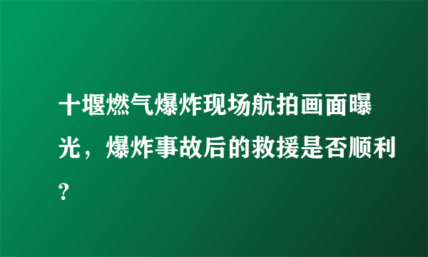 十堰燃气爆炸现场航拍画面曝光，爆炸事故后的救援是否顺利？