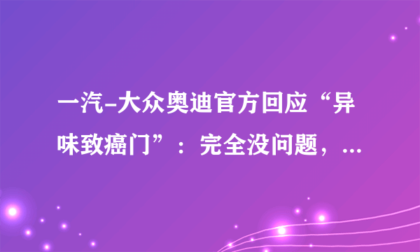 一汽-大众奥迪官方回应“异味致癌门”：完全没问题，你们信吗？