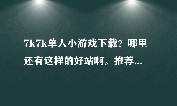 7k7k单人小游戏下载？哪里还有这样的好站啊。推荐一个吧。谢谢大家了