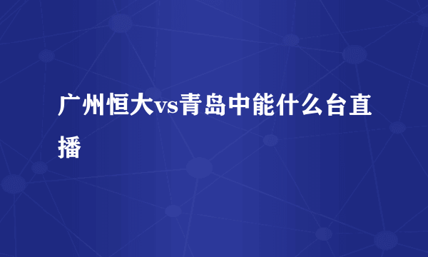 广州恒大vs青岛中能什么台直播