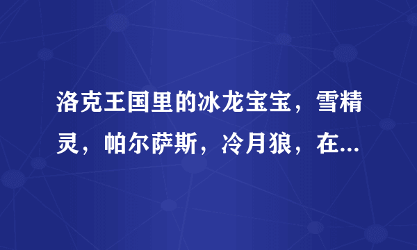 洛克王国里的冰龙宝宝，雪精灵，帕尔萨斯，冷月狼，在哪捕捉？