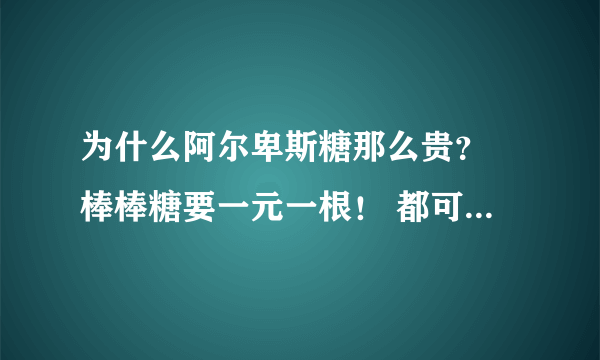 为什么阿尔卑斯糖那么贵？ 棒棒糖要一元一根！ 都可以买一大包白糖了。