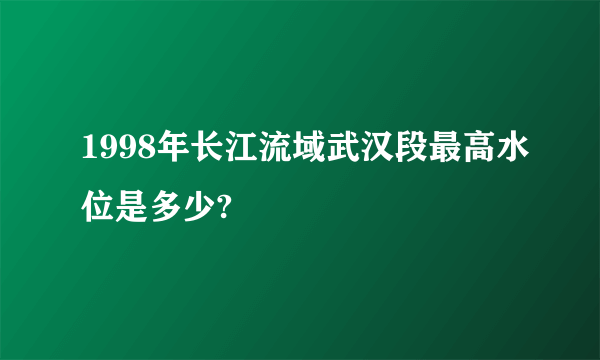 1998年长江流域武汉段最高水位是多少?