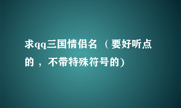 求qq三国情侣名 （要好听点的 ，不带特殊符号的)