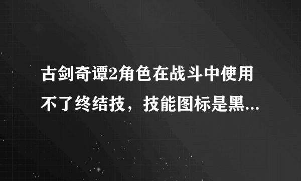 古剑奇谭2角色在战斗中使用不了终结技，技能图标是黑色的，怎么用的？