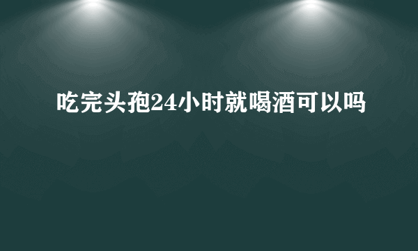 吃完头孢24小时就喝酒可以吗