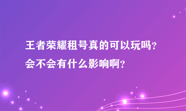 王者荣耀租号真的可以玩吗？会不会有什么影响啊？