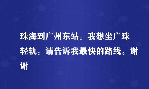 珠海到广州东站。我想坐广珠轻轨。请告诉我最快的路线。谢谢