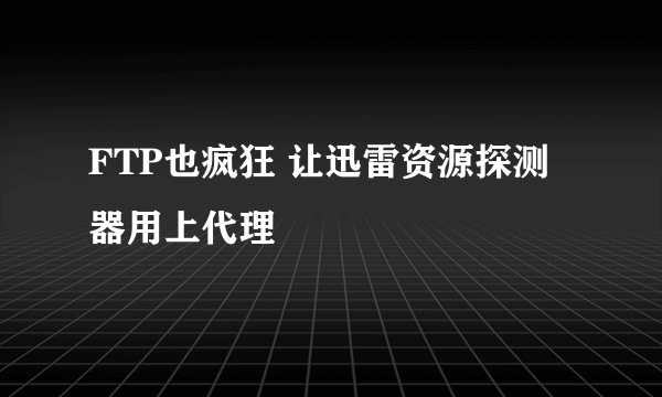 FTP也疯狂 让迅雷资源探测器用上代理