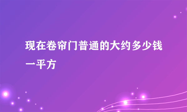 现在卷帘门普通的大约多少钱一平方