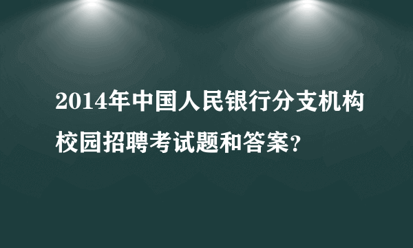 2014年中国人民银行分支机构校园招聘考试题和答案？