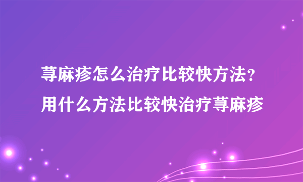 荨麻疹怎么治疗比较快方法？用什么方法比较快治疗荨麻疹