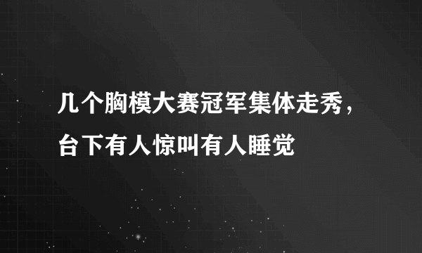 几个胸模大赛冠军集体走秀，台下有人惊叫有人睡觉