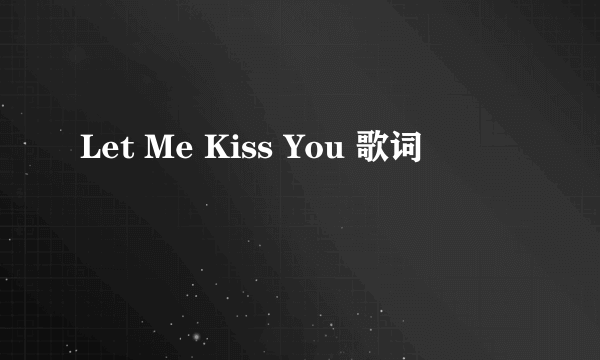 Let Me Kiss You 歌词