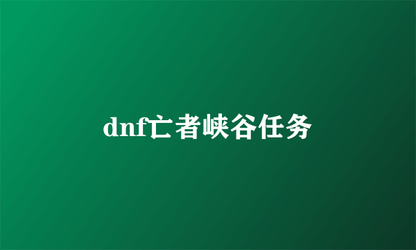 dnf亡者峡谷任务