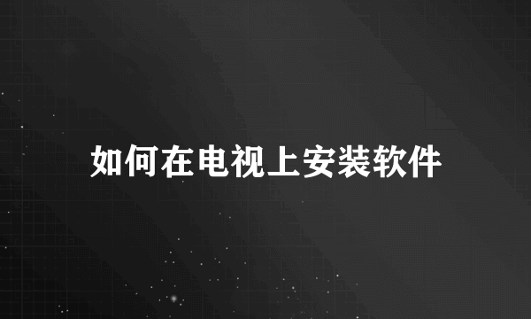 如何在电视上安装软件