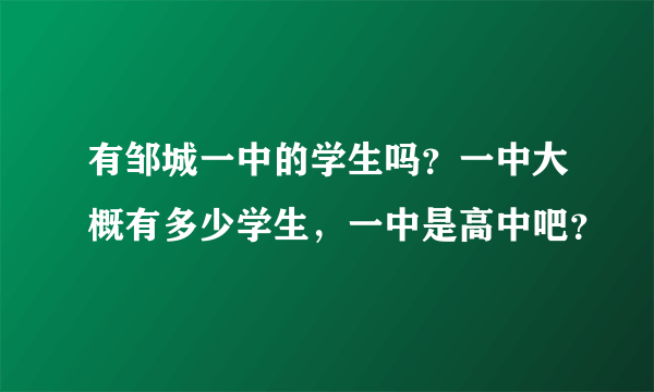 有邹城一中的学生吗？一中大概有多少学生，一中是高中吧？