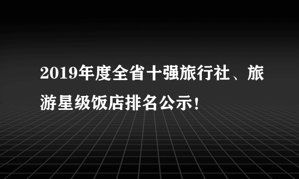 2019年度全省十强旅行社、旅游星级饭店排名公示！