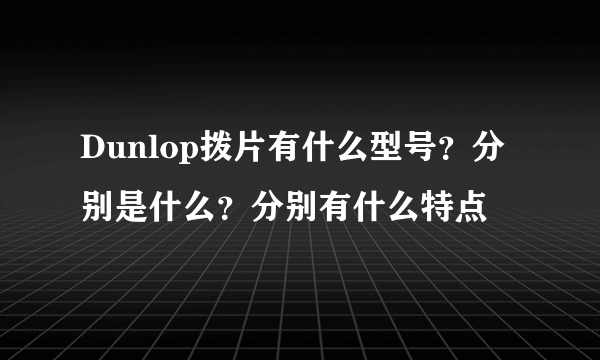 Dunlop拨片有什么型号？分别是什么？分别有什么特点