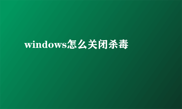 windows怎么关闭杀毒