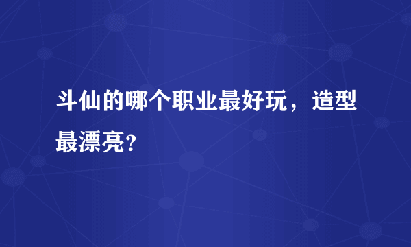 斗仙的哪个职业最好玩，造型最漂亮？