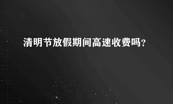 清明节放假期间高速收费吗？