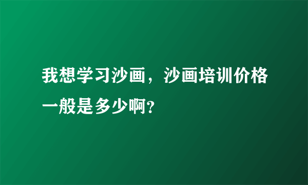 我想学习沙画，沙画培训价格一般是多少啊？