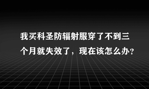 我买科圣防辐射服穿了不到三个月就失效了，现在该怎么办？