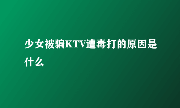 少女被骗KTV遭毒打的原因是什么