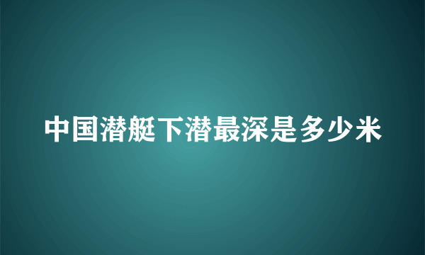 中国潜艇下潜最深是多少米