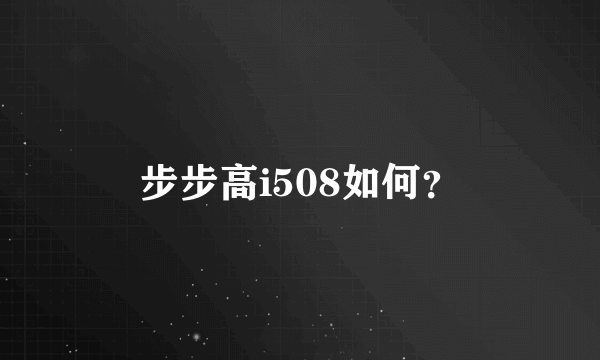 步步高i508如何？