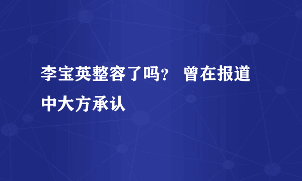 李宝英整容了吗？ 曾在报道中大方承认