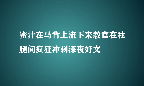 蜜汁在马背上流下来教官在我腿间疯狂冲刺深夜好文