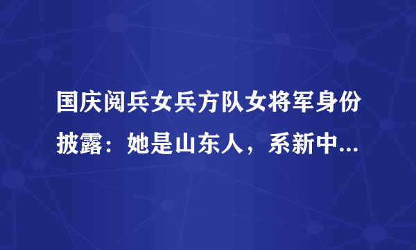 国庆阅兵女兵方队女将军身份披露：她是山东人，系新中国第一位女师长