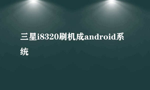 三星i8320刷机成android系统