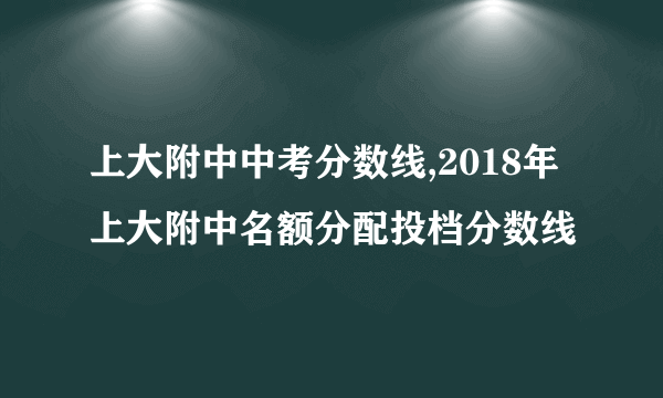 上大附中中考分数线,2018年上大附中名额分配投档分数线